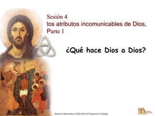 Derechos Reservados © 2002-2005, El Programa de Teología
¿Qué hace Dios a Dios?
Sesión 4
los atributos incomunicables de Dios,
Parte 1
 