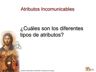 Derechos Reservados © 2002-2005, El Programa de Teología
Atributos Incomunicables
¿Cuáles son los diferentes
tipos de atributos?
 