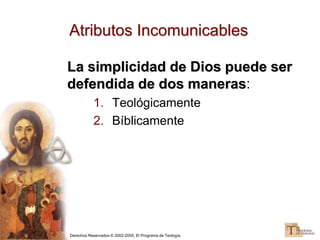Derechos Reservados © 2002-2005, El Programa de Teología
Atributos Incomunicables
La simplicidad de Dios puede ser
defendida de dos maneras:
1. Teológicamente
2. Bíblicamente
 