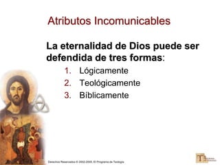 Derechos Reservados © 2002-2005, El Programa de Teología
Atributos Incomunicables
La eternalidad de Dios puede ser
defendida de tres formas:
1. Lógicamente
2. Teológicamente
3. Bíblicamente
 