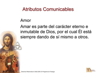 Derechos Reservados © 2002-2005, El Programa de Teología
Atributos Comunicables
Amor
Amar es parte del carácter eterno e
inmutable de Dios, por el cual Él está
siempre dando de sí mismo a otros.
 