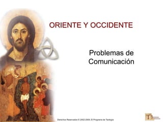 Derechos Reservados © 2002-2005, El Programa de Teología
ORIENTE Y OCCIDENTE
Problemas de
Comunicación
 
