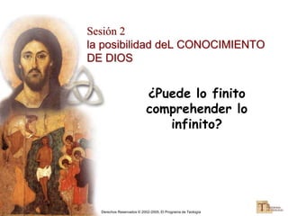 Derechos Reservados © 2002-2005, El Programa de Teología
Sesión 2
la posibilidad deL CONOCIMIENTO
DE DIOS
¿Puede lo finito
comprehender lo
infinito?
 