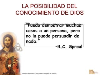 Derechos Reservados © 2002-2005, El Programa de Teología
LA POSIBILIDAD DEL
CONOCIMIENTO DE DIOS
“Puedo demostrar muchas
cosas a un persona, pero
no la puedo persuadir de
nada.”
–R.C. Sproul
 
