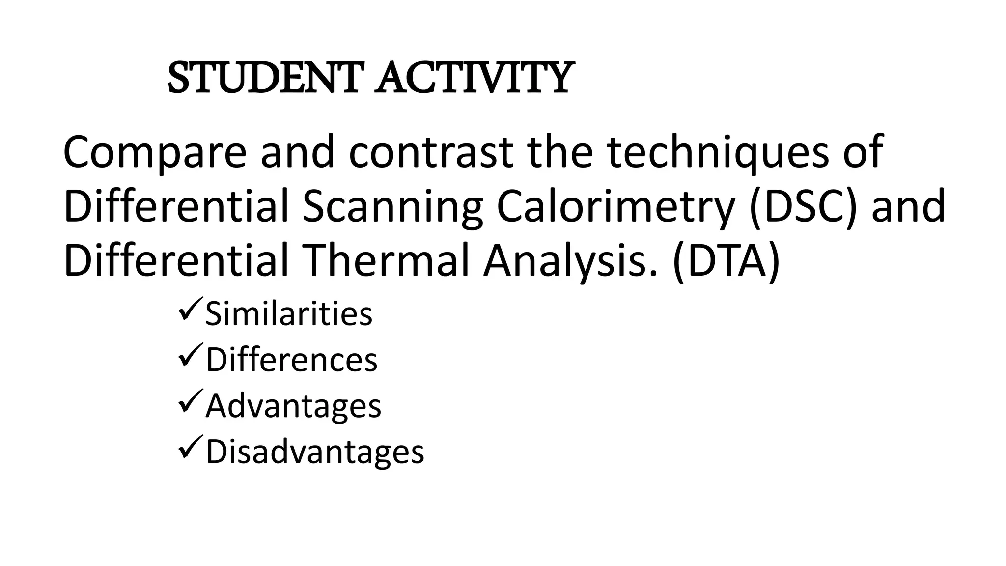 STUDENT ACTIVITY
Compare and contrast the techniques of
Differential Scanning Calorimetry (DSC) and
Differential Thermal Analysis. (DTA)
Similarities
Differences
Advantages
Disadvantages
 