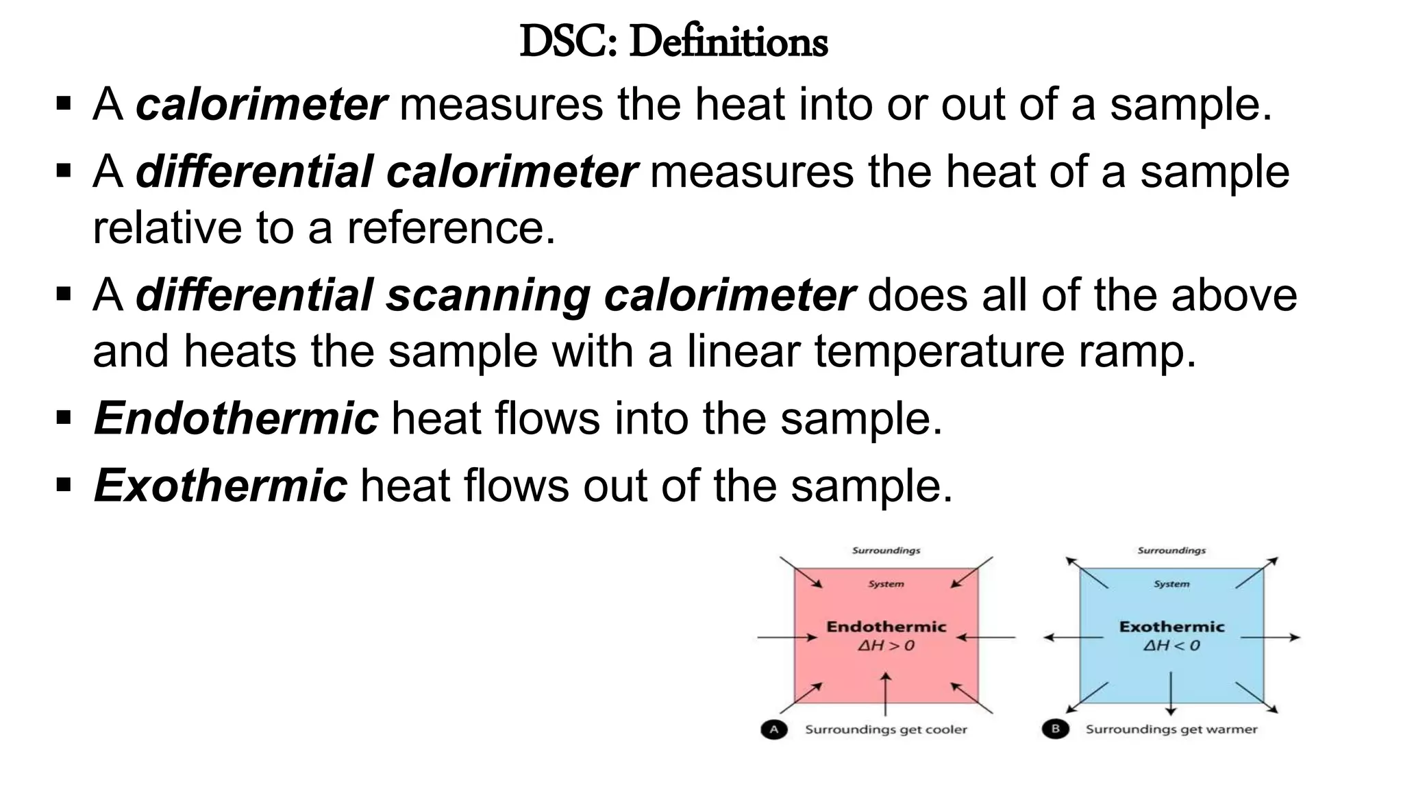 DSC: Definitions
 A calorimeter measures the heat into or out of a sample.
 A differential calorimeter measures the heat of a sample
relative to a reference.
 A differential scanning calorimeter does all of the above
and heats the sample with a linear temperature ramp.
 Endothermic heat flows into the sample.
 Exothermic heat flows out of the sample.
 