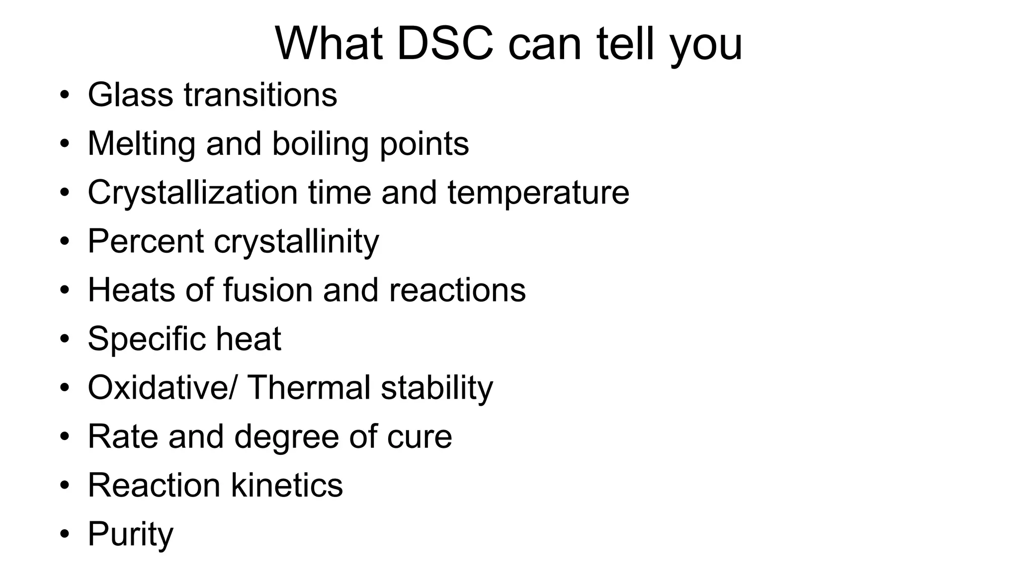 What DSC can tell you
• Glass transitions
• Melting and boiling points
• Crystallization time and temperature
• Percent crystallinity
• Heats of fusion and reactions
• Specific heat
• Oxidative/ Thermal stability
• Rate and degree of cure
• Reaction kinetics
• Purity
 