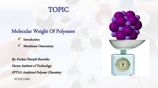TOPIC
Molecular Weight Of Polymers
 Introduction
 Membrane Osmometry
By: Kudzai Hamish Ruzvidzo
Harare Institute of Technology
EPT121 Analytical Polymer Chemistry
0719121469
 