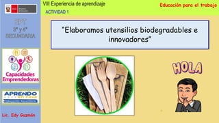 VIII Experiencia de aprendizaje Educación para el trabajo
Lic. Edy Guzmán
“Elaboramos utensilios biodegradables e
innovadores”
ACTIVIDAD 1
 
