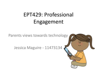 EPT429: Professional
Engagement
Parents views towards technology

Jessica Maguire - 11473134

 
