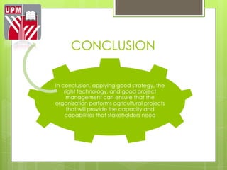 CONCLUSION

In conclusion, applying good strategy, the
    right technology, and good project
     management can ensure that the
organization performs agricultural projects
     that will provide the capacity and
    capabilities that stakeholders need
 