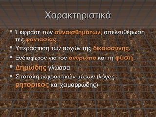 ΧαρακτηριστικάΧαρακτηριστικά
 Έκφραση τωνΈκφραση των συναισθημάτωνσυναισθημάτων, απελευθέρωση, απελευθέρωση
τηςτης φαντασίαςφαντασίας..
 Υπεράσπιση των αρχών τηςΥπεράσπιση των αρχών της δικαιοσύνης.δικαιοσύνης.
 Ενδιαφέρον για τονΕνδιαφέρον για τον άνθρωποάνθρωπο και τηκαι τη φύσηφύση..
 ΔημώδηςΔημώδης γλώσσαγλώσσα
 Σπατάλη εκφραστικών μέσων (λόγοςΣπατάλη εκφραστικών μέσων (λόγος
ρητορικόςρητορικός και χειμαρρώδης)και χειμαρρώδης)
 