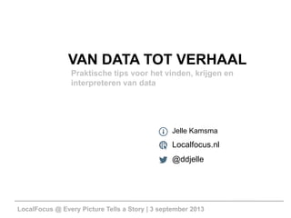 LocalFocus @ Every Picture Tells a Story | 3 september 2013
VAN DATA TOT VERHAAL
Jelle Kamsma
Localfocus.nl
@ddjelle
Praktische tips voor het vinden, krijgen en
interpreteren van data
 