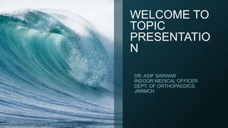 WELCOME TO
TOPIC
PRESENTATIO
N
DR. ASIF SARWAR
INDOOR MEDICAL OFFICER
DEPT. OF ORTHOPAEDICS,
JRRMCH
 