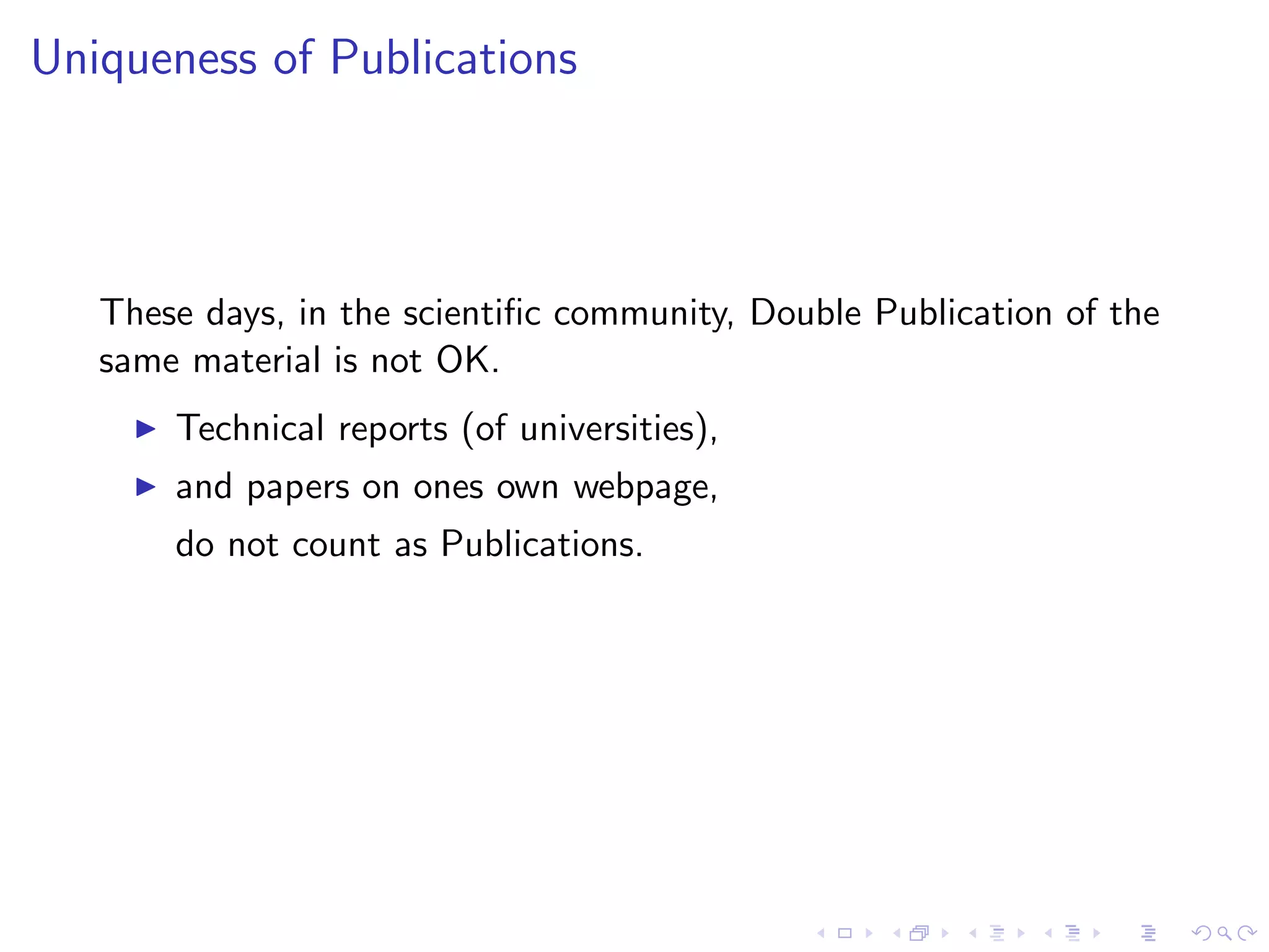 Uniqueness of Publications




   These days, in the scientiﬁc community, Double Publication of the
   same material is not OK.
     ◮   Technical reports (of universities),
     ◮   and papers on ones own webpage,
         do not count as Publications.
 