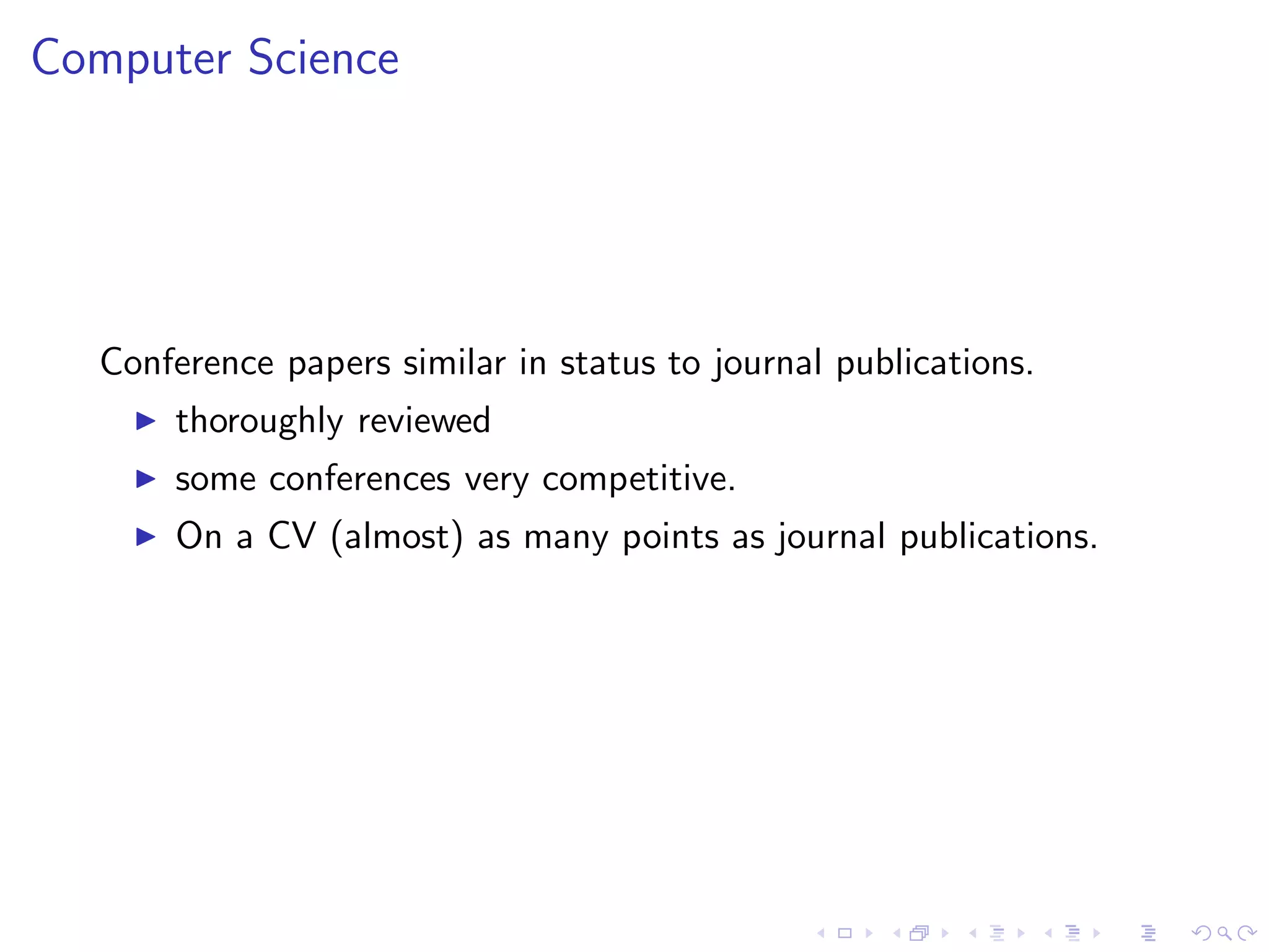 Computer Science




   Conference papers similar in status to journal publications.
     ◮   thoroughly reviewed
     ◮   some conferences very competitive.
     ◮   On a CV (almost) as many points as journal publications.
 