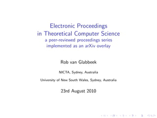 Electronic Proceedings
in Theoretical Computer Science
   a peer-reviewed proceedings series
    implemented as an arXiv overlay


             Rob van Glabbeek

            NICTA, Sydney, Australia

 University of New South Wales, Sydney, Australia


             23rd August 2010
 