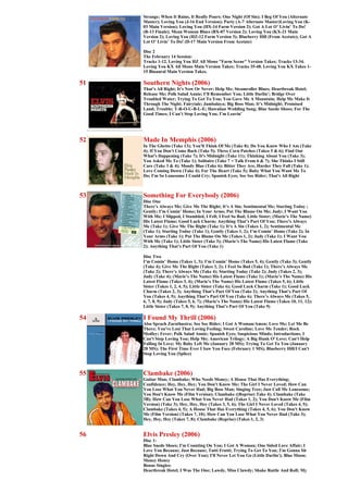 Strange; When It Rains, It Really Pours; One Night (Of Sin); I Beg Of You (Alternate
     Master); Loving You (J-16 End Version); Party (A-7 Alternate Master)Loving You (K-
     03 Main Version); Loving You (HX-14 Farm Version 2); Got A Lot O’ Livin’ To Do!
     (R-13 Finale); Mean Woman Blues (BX-07 Version 2); Loving You (KX-21 Main
     Version 2); Loving You (HZ-12 Farm Version 3); Blueberry Hill (From Acetate); Got A
     Lot O’ Livin’ To Do! (D-17 Main Version From Acetate)

     Disc 2
     The February 14 Session:
     Tracks 1-12. Loving You HZ All Mono "Farm Scene" Version Takes; Tracks 13-34.
     Loving You KX All Mono Main Version Takes; Tracks 35-48. Loving You KX Takes 1-
     15 Binaural Main Version Takes.

51   Southern Nights (2006)
     That’s All Right; It’s Now Or Never; Help Me; Steamroller Blues; Heartbreak Hotel;
     Release Me; Polk Salad Annie; I’ll Remember You; Little Darlin’; Bridge Over
     Troubled Water; Trying To Get To You; You Gave Me A Mountain; Help Me Make It
     Through The Night; Fairytale; Jambalaya; Big Boss Man; It’s Midnight; Promised
     Land; Trouble; T-R-O-U-B-L-E; Hawaiian Wedding Song; Blue Suede Shoes; For The
     Good Times; I Can’t Stop Loving You; I’m Leavin’




52   Made In Memphis (2006)
     In The Ghetto (Take 13); You'll Think Of Me (Take 8); Do You Know Who I Am (Take
     4); If You Don't Come Back (Take 5); Three Corn Patches (Takes 5 & 6); Find Out
     What's Happening (Take 7); It's Midnight (Take 11); Thinking About You (Take 3);
     You Asked Me To (Take 1); Solitaire (Take 7 + Talk From 6 & 7); She Thinks I Still
     Care (Take 3 & 4); Moody Blue (Take 6); Bitter They Are, Harder They Fall (Take 1);
     Love Coming Down (Take 4); For The Heart (Take 5); Baby What You Want Me To
     Do; I'm So Lonesome I Could Cry; Spanish Eyes; See See Rider; That's All Right



53   Something For Everybody (2006)
     Disc One
     There’s Always Me; Give Me The Right; It’s A Sin; Sentimental Me; Starting Today ;
     Gently; I’m Comin’ Home; In Your Arms; Put The Blame On Me; Judy; I Want You
     With Me; I Slipped, I Stumbled, I Fell; I Feel So Bad; Little Sister; (Marie’s The Name)
     His Latest Flame; Good Luck Charm; Anything That’s Part Of You; There’s Always
     Me (Take 1); Give Me The Right (Take 1); It’s A Sin (Takes 1, 2); Sentimental Me
     (Take 1); Starting Today (Take 1); Gently (Takes 1, 2); I’m Comin’ Home (Take 2); In
     Your Arms (Take 1); Put The Blame On Me (Takes 1, 2); Judy (Take 1); I Want You
     With Me (Take 1); Little Sister (Take 3); (Marie’s The Name) His Latest Flame (Take
     2); Anything That’s Part Of You (Take 1)

     Disc Two
     I’m Comin’ Home (Takes 1, 3); I’m Comin’ Home (Takes 5, 4); Gently (Take 3); Gently
     (Take 4); Give Me The Right (Takes 3, 2); I Feel So Bad (Take 1); There’s Always Me
     (Take 2); There’s Always Me (Take 4); Starting Today (Take 2); Judy (Takes 2, 3);
     Judy (Take 4); (Marie’s The Name) His Latest Flame (Take 1); (Marie’s The Name) His
     Latest Flame (Takes 3, 4); (Marie’s The Name) His Latest Flame (Takes 5, 6); Little
     Sister (Takes 1, 2, 4, 5); Little Sister (Take 6); Good Luck Charm (Take 1); Good Luck
     Charm (Takes 2, 3); Anything That’s Part Of You (Take 2); Anything That’s Part Of
     You (Takes 4, 5); Anything That’s Part Of You (Take 6); There’s Always Me (Takes 5,
     6, 7, 8, 9); Judy (Takes 5, 6, 7); (Marie’s The Name) His Latest Flame (Takes 10, 11, 12);
     Little Sister (Takes 7, 8, 9); Anything That’s Part Of You (Take 9)

54   I Found My Thrill (2006)
     Also Sprach Zarathustra; See See Rider; I Got A Woman/Amen; Love Me; Let Me Be
     There; You've Lost That Loving Feeling; Sweet Caroline; Love Me Tender; Rock
     Medley; Fever; Polk Salad Annie; Spanish Eyes; Suspicious Minds; Introductions; I
     Can't Stop Loving You; Help Me; American Trilogy; A Big Hunk O' Love; Can't Help
     Falling In Love; My Baby Left Me (January 28 MS); Trying To Get To You (January
     28 MS); The First Time Ever I Saw You Face (February 1 MS); Blueberry Hill/I Can't
     Stop Loving You (Splice)



55   Clambake (2006)
     Guitar Man; Clambake; Who Needs Money; A House That Has Everything;
     Confidence; Hey, Hey, Hey; You Don't Know Me; The Girl I Never Loved; How Can
     You Lose What You Never Had; Big Boss Man; Singing Tree; Just Call Me Lonesome;
     You Don't Know Me (Film Version); Clambake ((Reprise) Take 4); Clambake (Take
     3B); How Can You Lose What You Never Had (Takes 1, 2); You Don't Know Me (Film
     Version) (Take 3); Hey, Hey, Hey (Takes 3, 5, 6); The Girl I Never Loved (Takes 4, 5);
     Clambake (Takes 4, 5); A House That Has Everything (Takes 4, 5, 6); You Don't Know
     Me (Film Version) (Takes 7, 10); How Can You Lose What You Never Had (Take 3);
     Hey, Hey, Hey (Takes 7, 8); Clambake (Reprise) (Takes 1, 2, 3)


56   Elvis Presley (2006)
     Disc 1:
     Blue Suede Shoes; I'm Counting On You; I Got A Woman; One Sided Love Affair; I
     Love You Because; Just Because; Tutti Frutti; Trying To Get To You; I'm Gonna Sit
     Right Down And Cry (Over You); I'll Never Let You Go (Little Darlin'); Blue Moon;
     Money Honey
     Bonus Singles:
     Heartbreak Hotel; I Was The One; Lawdy, Miss Clawdy; Shake Rattle And Roll; My
 