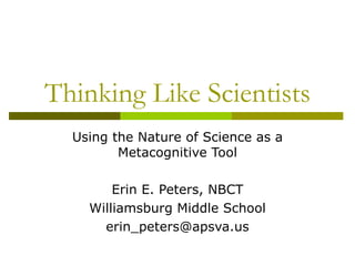 Thinking Like Scientists Using the Nature of Science as a Metacognitive Tool Erin E. Peters, NBCT Williamsburg Middle School [email_address] 