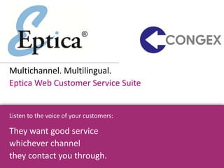 Multichannel. Multilingual.
Eptica Web Customer Service Suite


Listen to the voice of your customers:

They want good service
whichever channel
they contact you through.
 