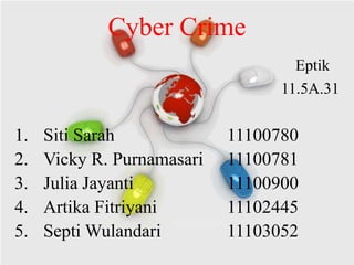 Cyber Crime
                                    Eptik
                                  11.5A.31


1.   Siti Sarah             11100780
2.   Vicky R. Purnamasari   11100781
3.   Julia Jayanti          11100900
4.   Artika Fitriyani       11102445
5.   Septi Wulandari        11103052
 