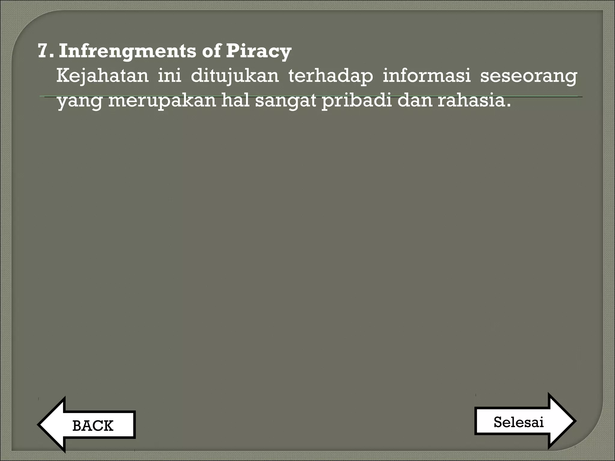 7. Infrengments of Piracy
Kejahatan ini ditujukan terhadap informasi seseorang
yang merupakan hal sangat pribadi dan rahasia.
BACK Selesai
 