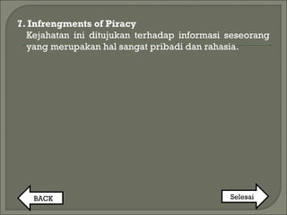 7. Infrengments of Piracy
Kejahatan ini ditujukan terhadap informasi seseorang
yang merupakan hal sangat pribadi dan rahasia.
BACK Selesai
 