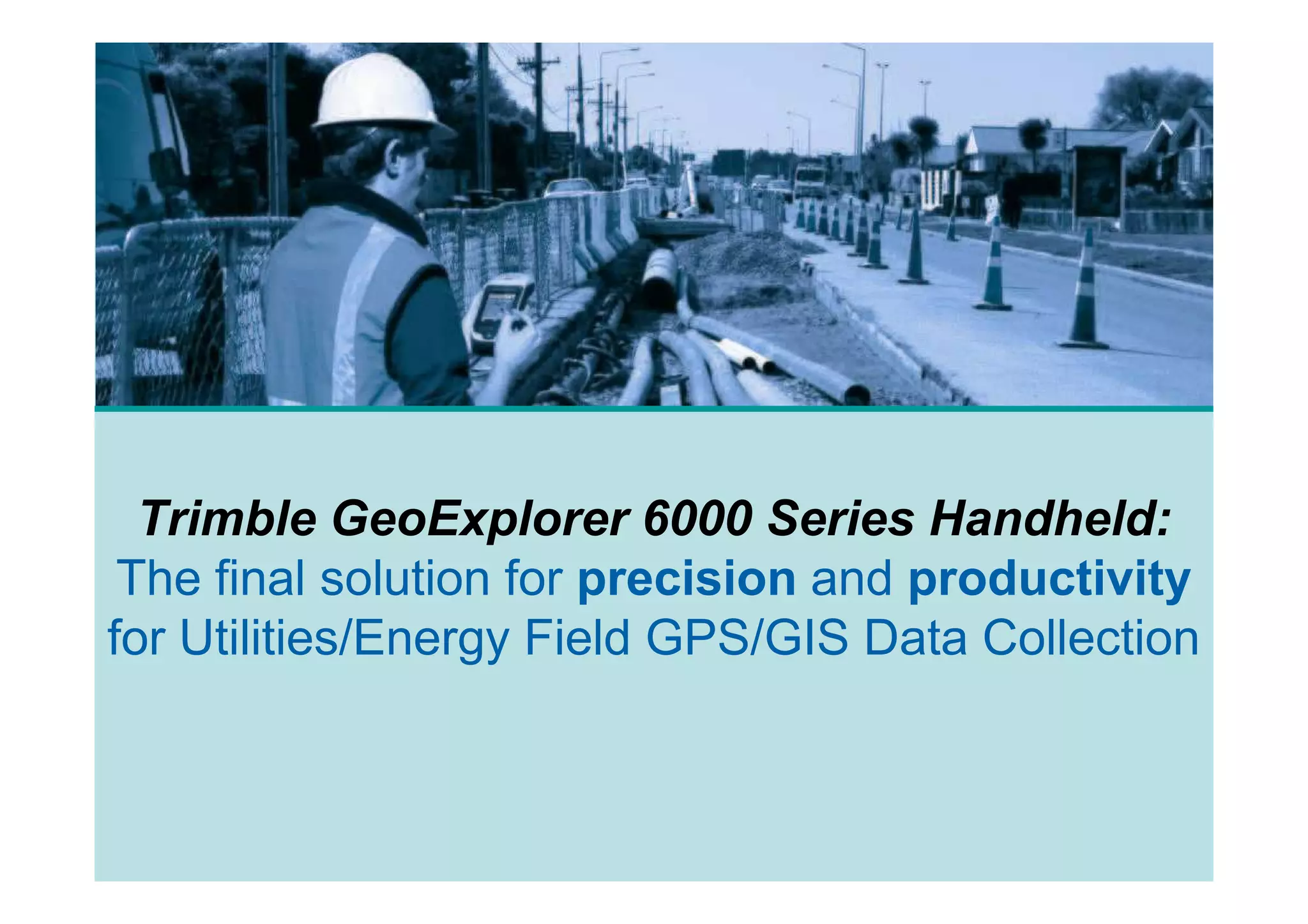 Trimble GeoExplorer 6000 Series Handheld:
 The final solution for precision and productivity
for Utilities/Energy Field GPS/GIS Data Collection
 