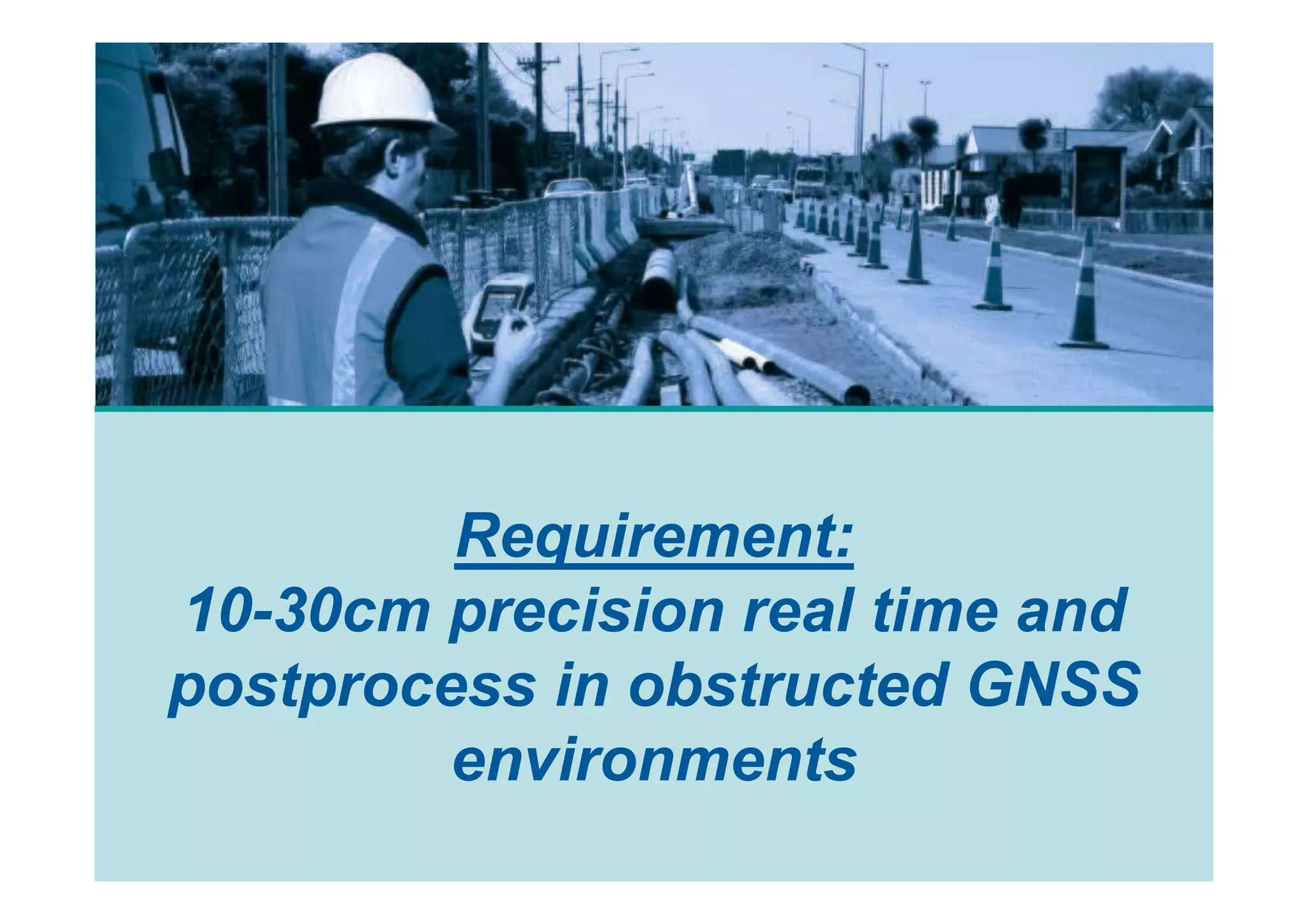 Requirement:
10-30cm precision real time and
postprocess in obstructed GNSS
         environments
 