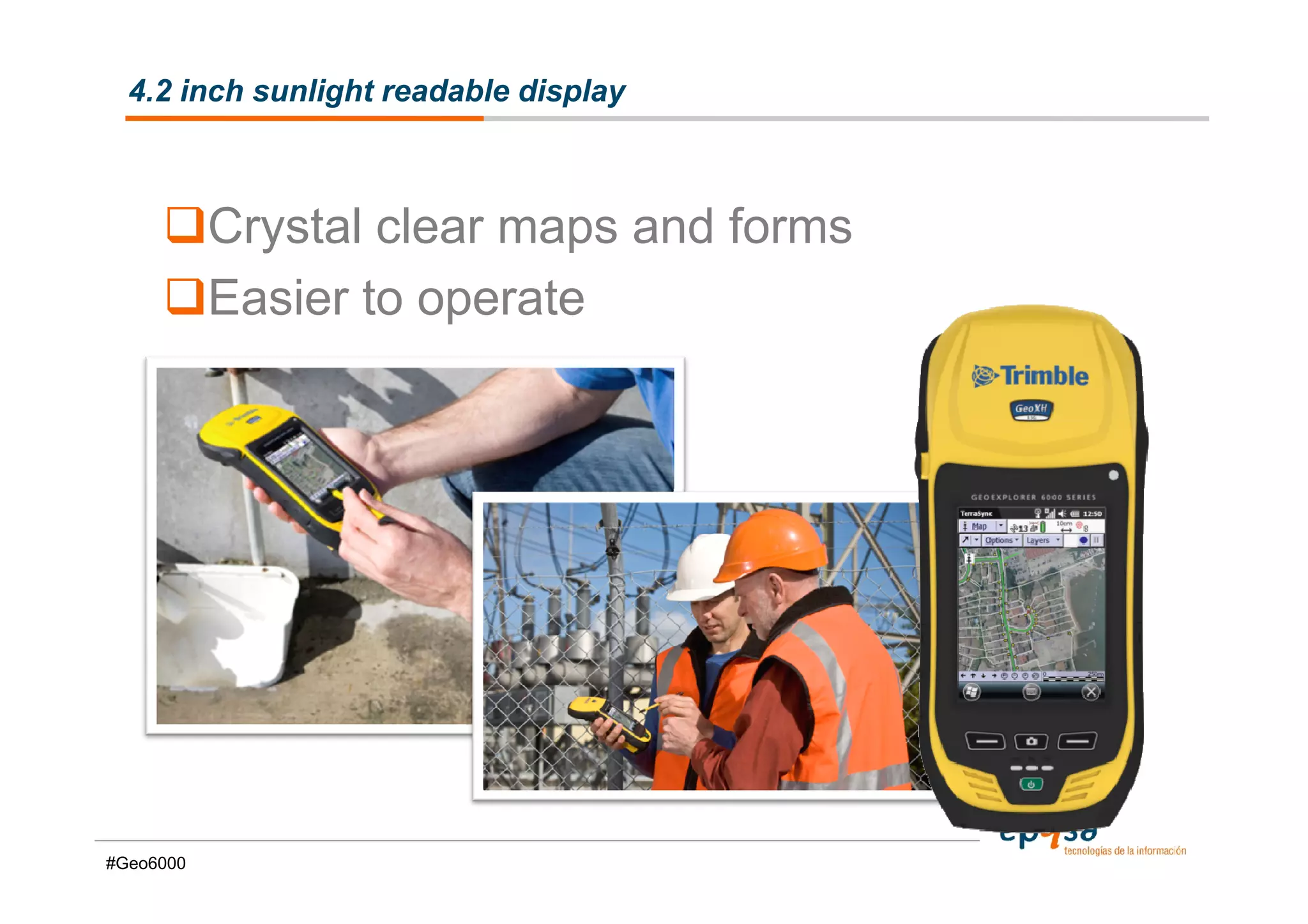 4.2 inch sunlight readable display



           Crystal clear maps and forms
           Easier to operate




#Geo6000
 
