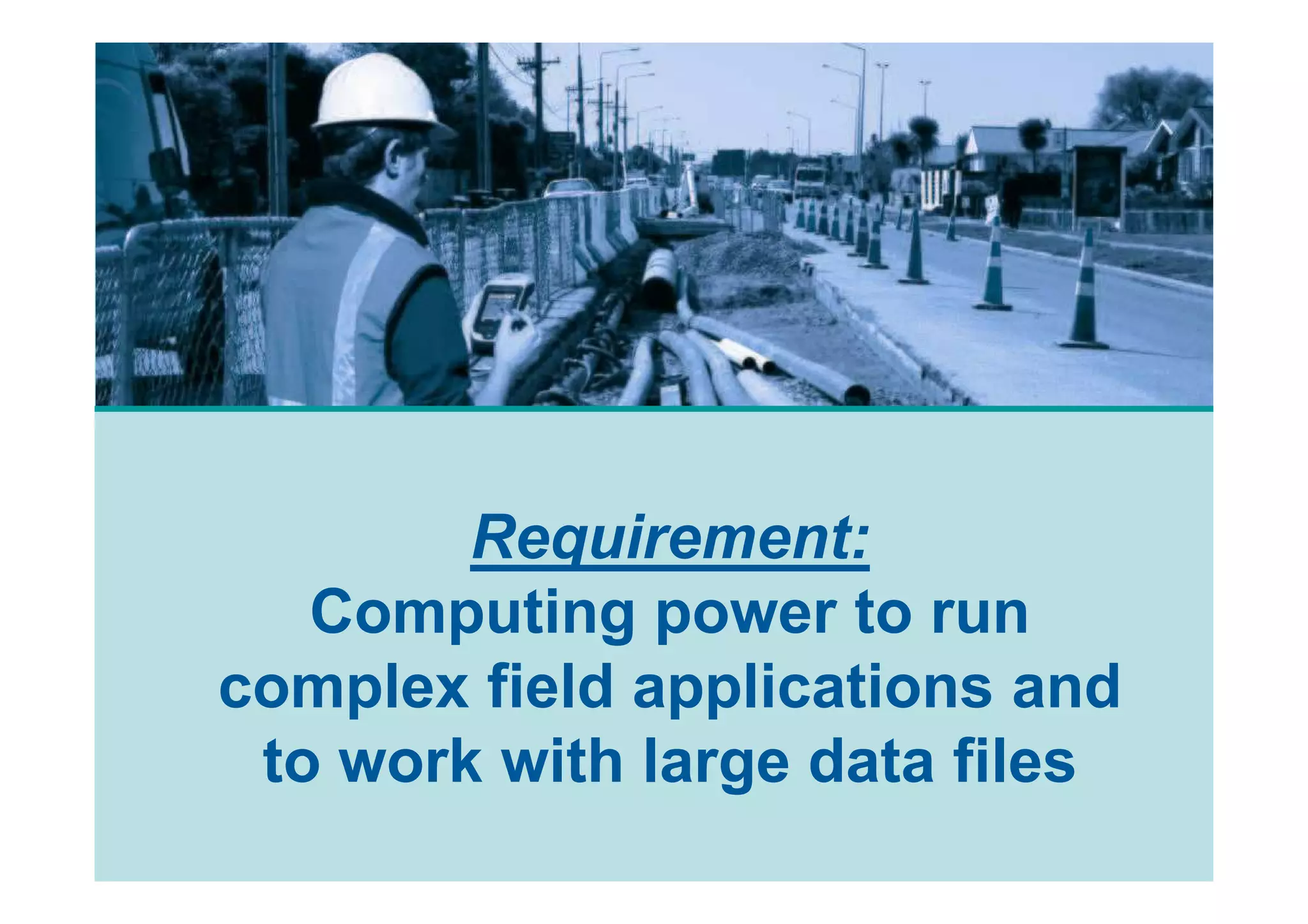 Requirement:
   Computing power to run
complex field applications and
 to work with large data files
 