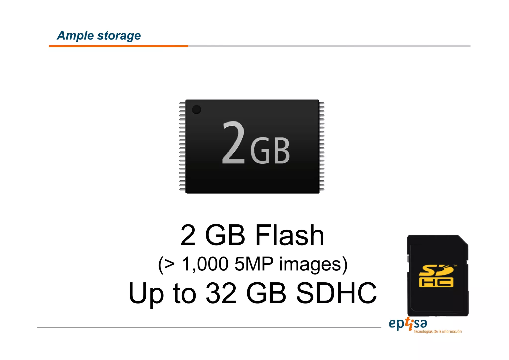 Ample storage




                  2 GB Flash
                (> 1,000 5MP images)
          Up to 32 GB SDHC
 