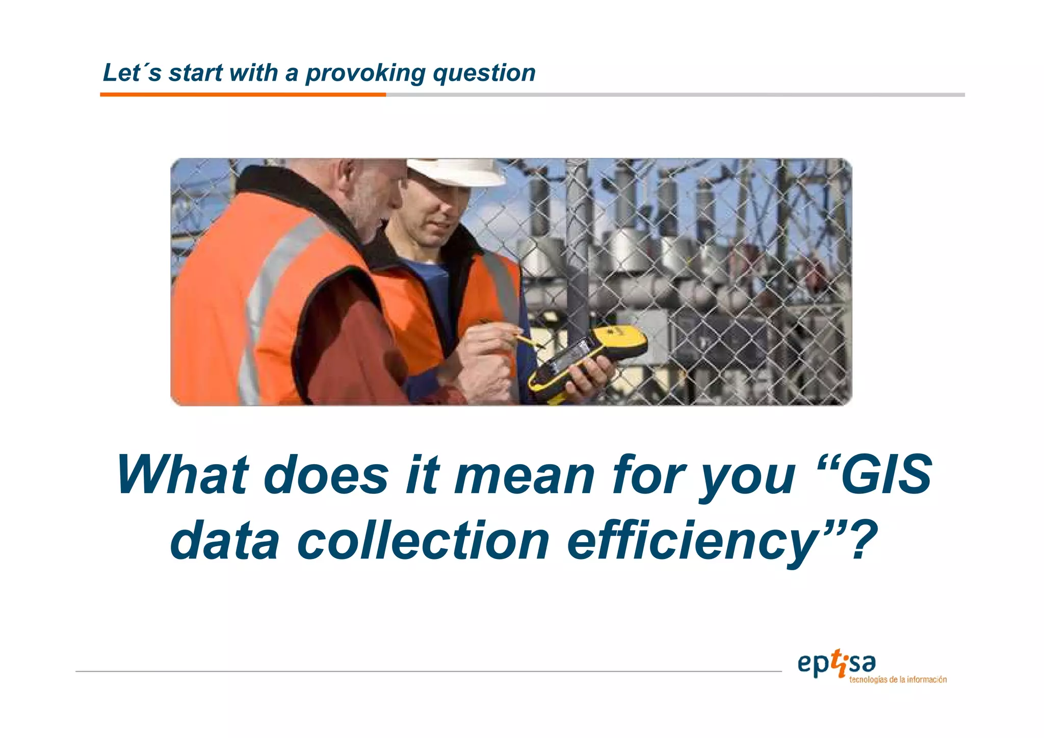 Let´s start with a provoking question




What does it mean for you “GIS
 data collection efficiency”?
 