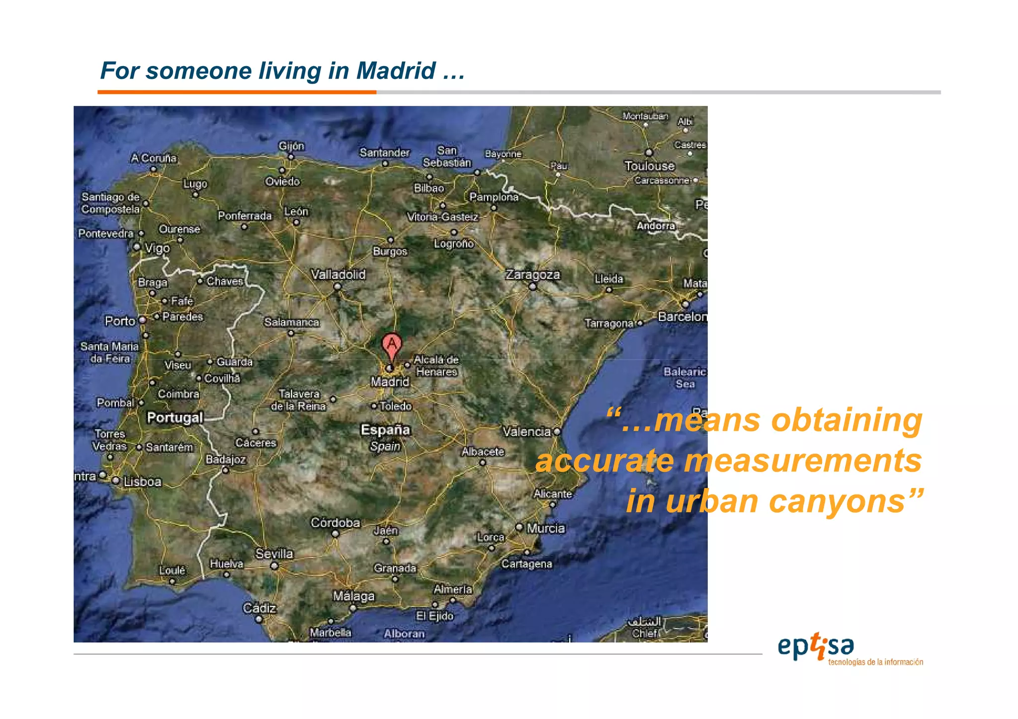 For someone living in Madrid …




                                     “…means obtaining
                                 accurate measurements
                                      in urban canyons”
 