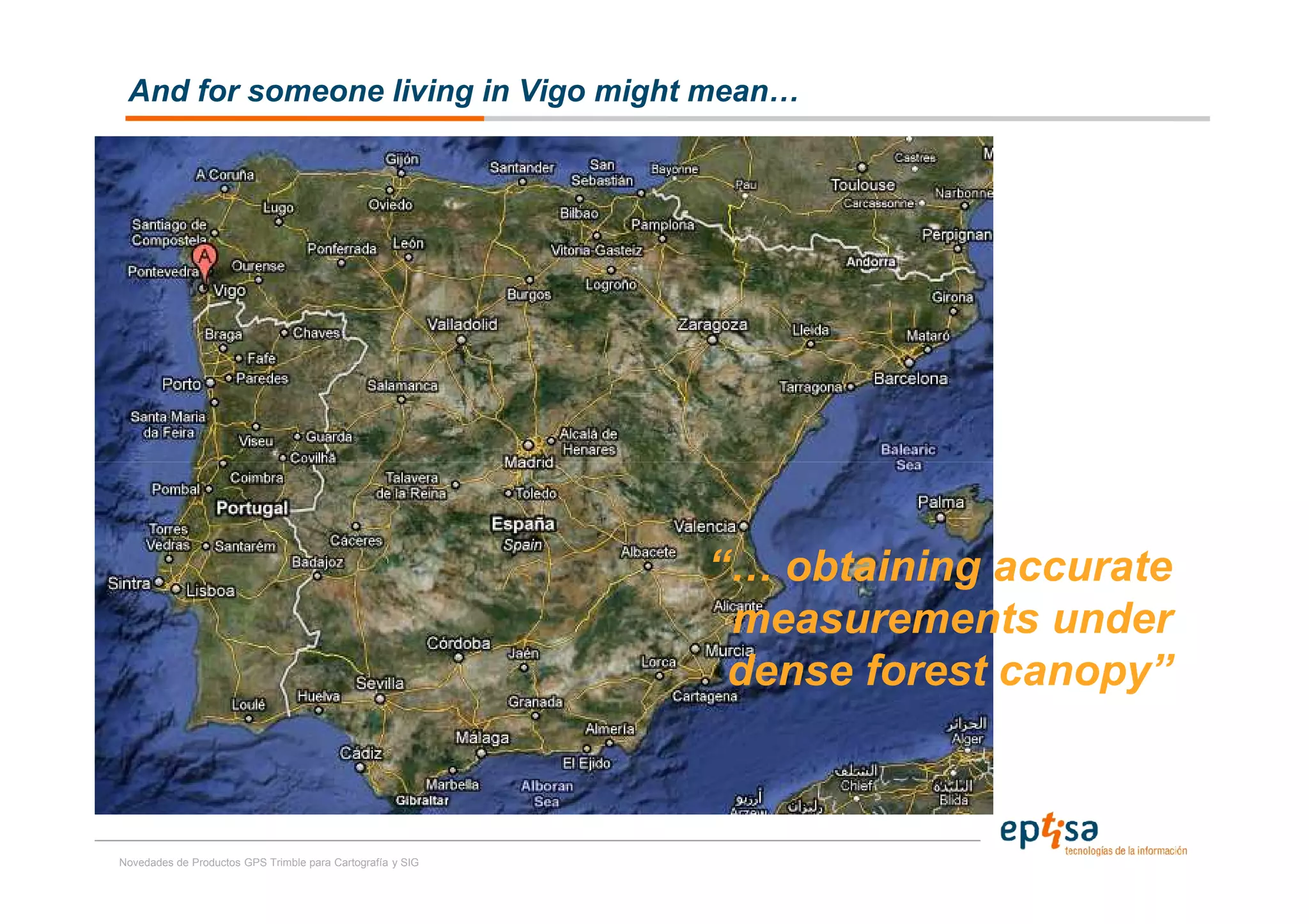 And for someone living in Vigo might mean…




                                                            “… obtaining accurate
                                                             measurements under
                                                             dense forest canopy”



Novedades de Productos GPS Trimble para Cartografía y SIG
 