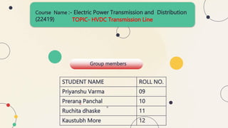 TOPIC- HVDC Transmission Line
Course Name :- Electric Power Transmission and Distribution
(22419)
Group members
STUDENT NAME ROLL NO.
Priyanshu Varma 09
Prerana Panchal 10
Ruchita dhaske 11
Kaustubh More 12
 