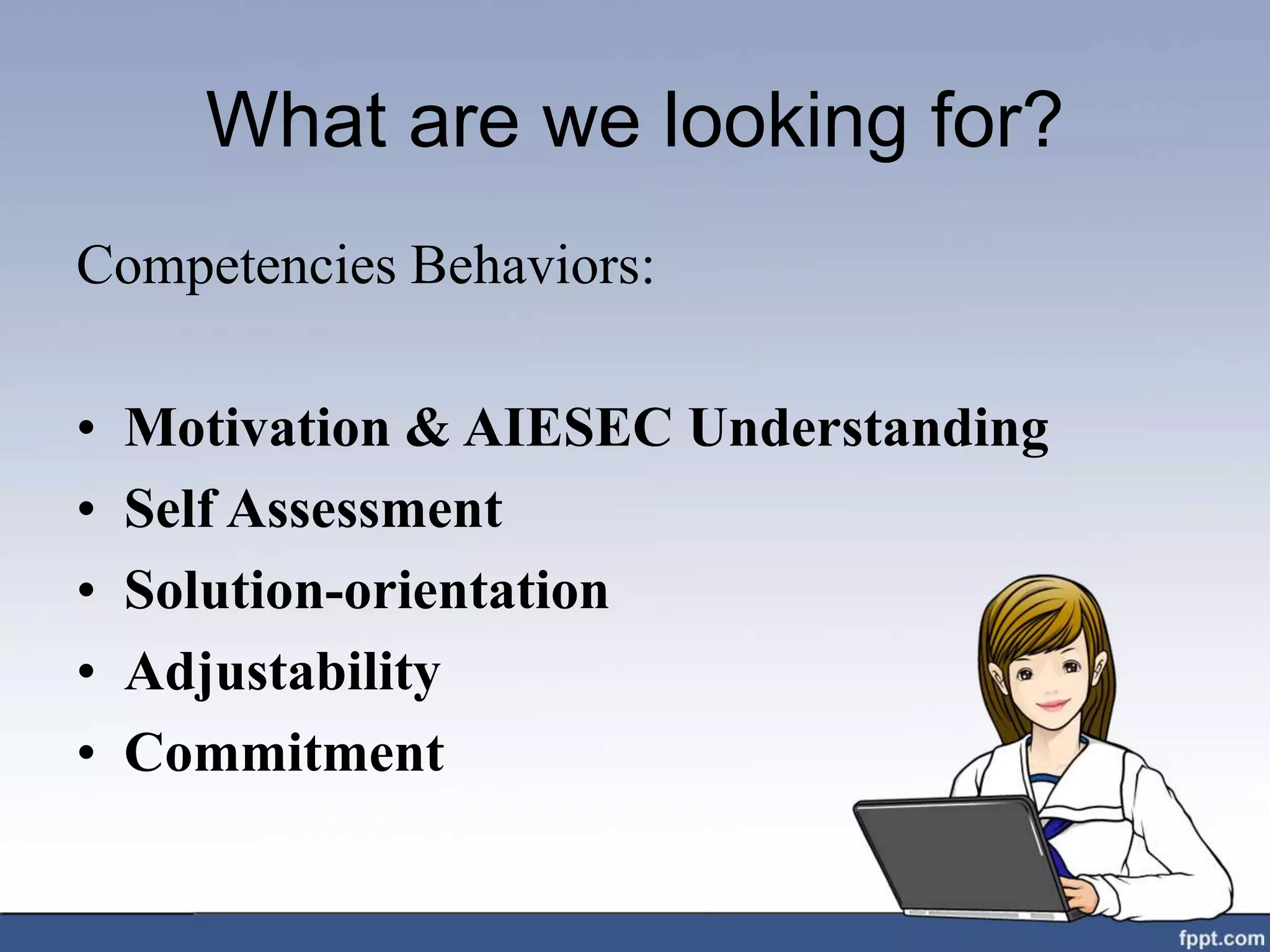 What are we looking for?
Competencies Behaviors:
• Motivation & AIESEC Understanding
• Self Assessment
• Solution-orientation
• Adjustability
• Commitment
 