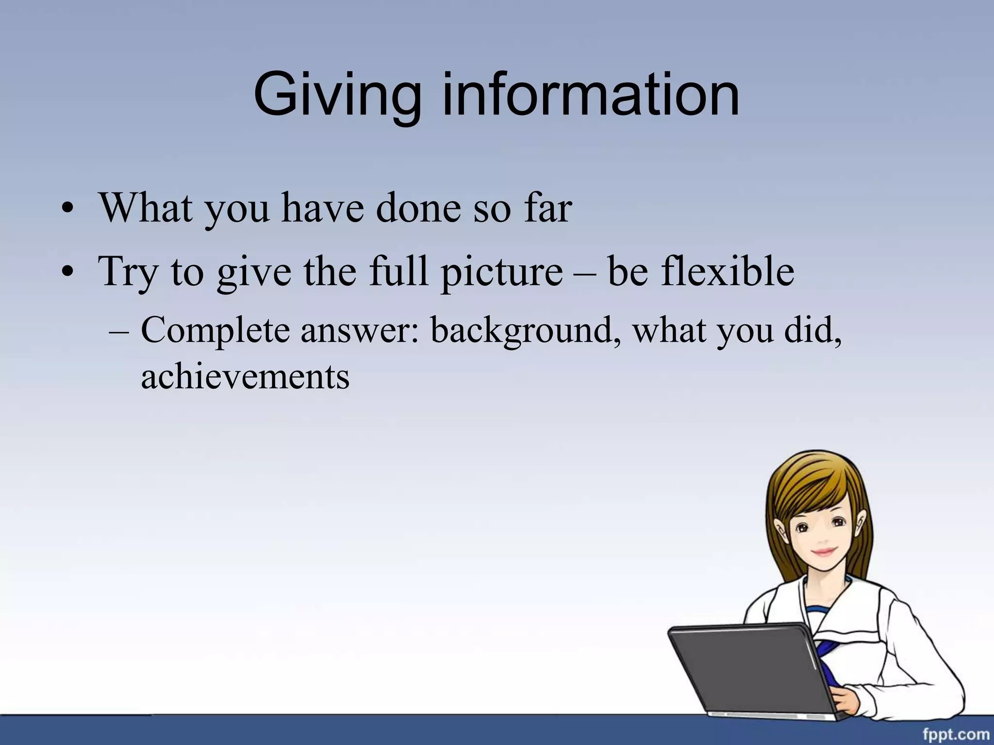 Giving information
• What you have done so far
• Try to give the full picture – be flexible
– Complete answer: background, what you did,
achievements
 
