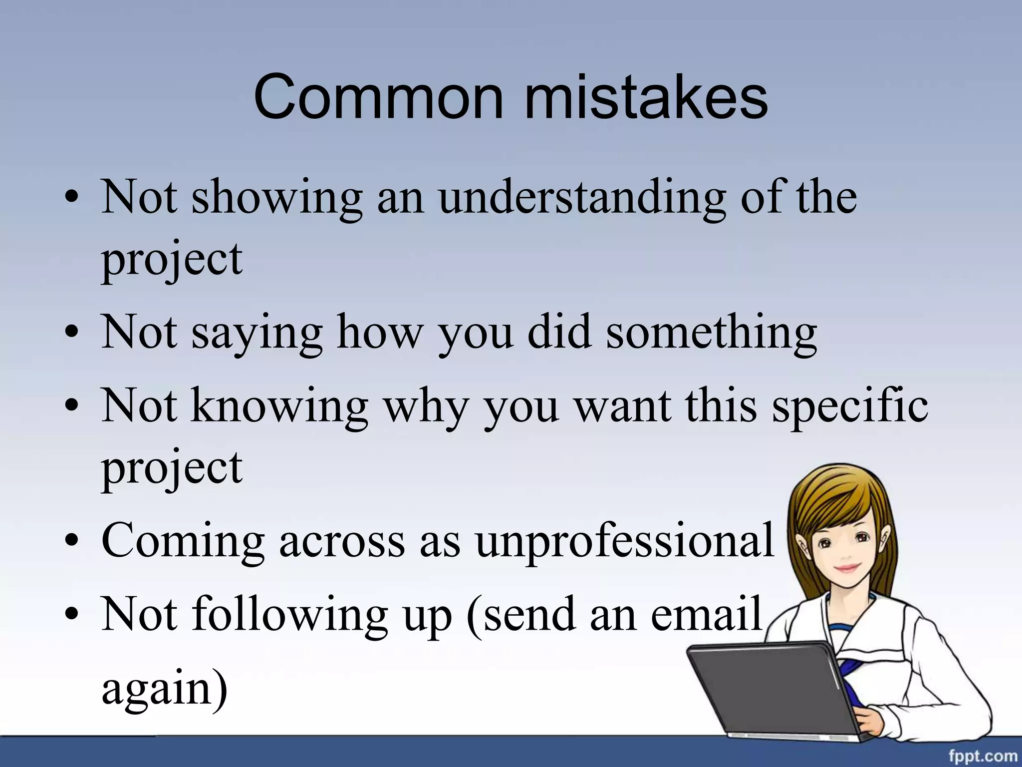 Common mistakes
• Not showing an understanding of the
project
• Not saying how you did something
• Not knowing why you want this specific
project
• Coming across as unprofessional
• Not following up (send an email
again)
 