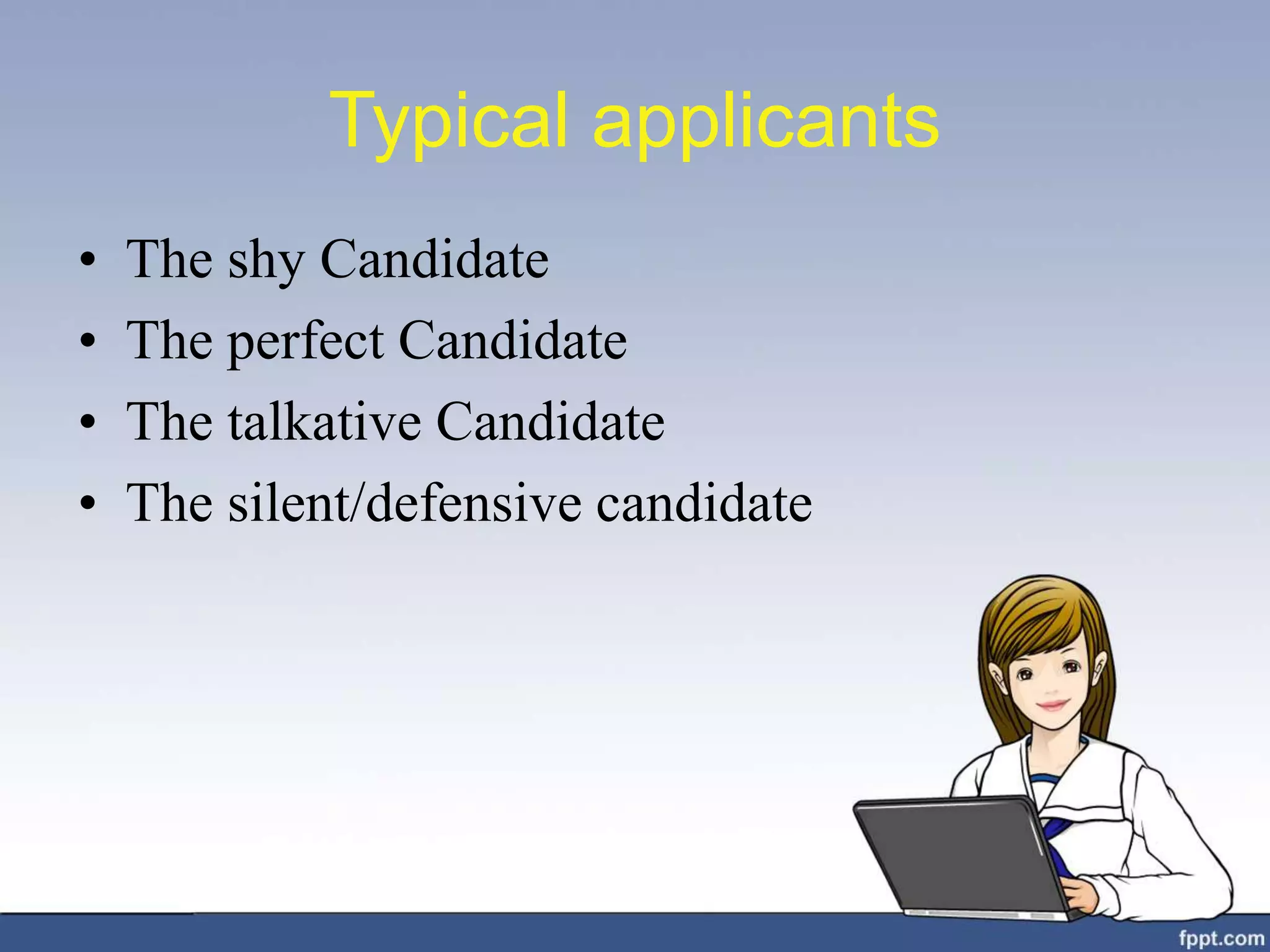 Typical applicants
• The shy Candidate
• The perfect Candidate
• The talkative Candidate
• The silent/defensive candidate
 