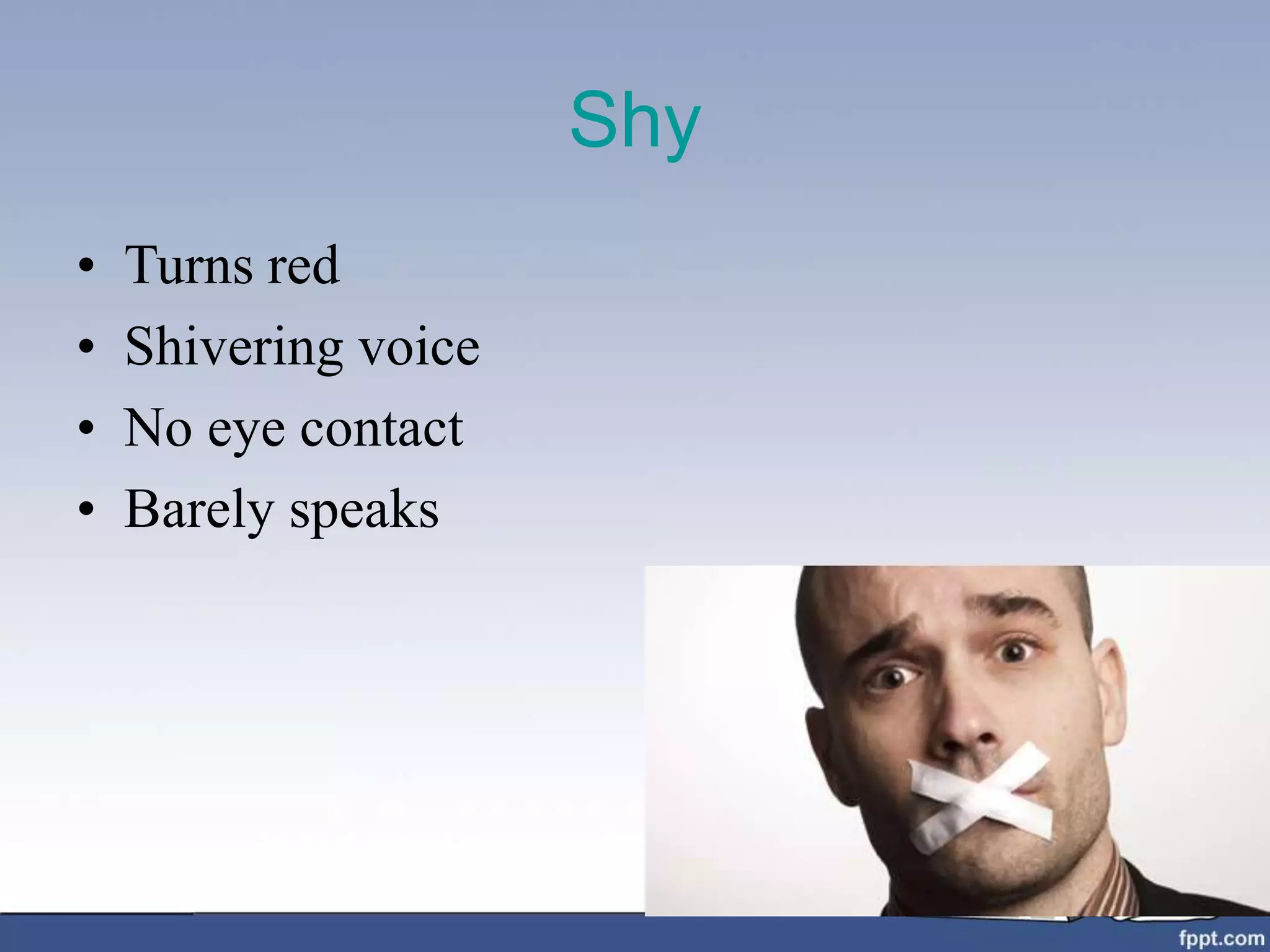 Shy
• Turns red
• Shivering voice
• No eye contact
• Barely speaks
 