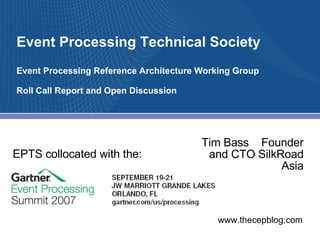 Event Processing Technical Society Event Processing Reference Architecture Working Group Roll Call Report and Open Discussion Tim Bass  Founder and CTO SilkRoad Asia EPTS collocated with the: 