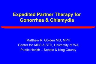 Expedited Partner Therapy for
  Gonorrhea & Chlamydia



       Matthew R. Golden MD, MPH
  Center for AIDS & STD, University of WA
   Public Health – Seattle & King County
 