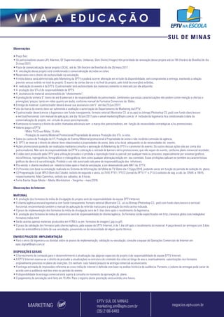SUL DE MINAS
V I V A A E D U C A Ç Ã O
Observações
• Preço fixo;
• Os patrocinadores atuais (JFL Alarmes, GF Supermercados, Unilavras, Dom Divino Vinagre) têm prioridade de renovação desse projeto até às 16h (horário de Brasília) do dia
31/mar/2017;
• Prazo de comercialização desse projeto LOCAL: até às 16h (horário de Brasília) do dia 26/maio/2017 ;
• A veiculação desse projeto está condicionada à comercialização de todas as cotas;
• Reservamo-nos o direito de exclusividade na veiculação;
• A mídia básica será administrada pelo Marketing da EPTV e poderá ocorrer alteração em virtude da disponibilidade, sem comprometer a entrega, mantendo a relação
previsto versus exibido no total do projeto. O acerto de contas dar-se-á no final do projeto, pelo total de inserções exibidas;
• A realização do evento é da EPTV. O patrocinador terá exclusividade dos materiais somente no mercado por ele adquirido;
• A produção dos VTs é de responsabilidade da EPTV;
• A assinatura do material será precedida de “oferecimento”;
• A produção da vinheta 5” (texto de até 8 palavras) é de responsabilidade do patrocinador. Lembramos que essas caracterizações não podem conter menção a ofertas e
promoções/ preços, tanto em vídeo quanto em áudio, conforme manual de Formatos Comerciais da Globo;
• Entrega do material: o patrocinador deverá enviar sua assinatura com 5’’ até dia 23/jun/2017;
• Uso da marca do evento deve ser submetido à avaliação e autorização do Departamento de Marketing da EPTV;
• O patrocinador deverá enviar a logomarca com fundo transparente, formato vetorial (Illustrator CS .ai ou.eps) ou bitmap (Photoshop CS .psd) com fundo claro/escuro
e vertical/horizontal, com manual de aplicação, até dia 16/jun/2017 para o email marketing@eptv.com.br. A inclusão da logomarca fica condicionada à data da
comercialização do projeto, em virtude do prazo para impressão;
• A emissora se reserva o direito de exibir chamadas adicionais sem a marca dos patrocinadores, em função de necessidades estratégicas e/ou promocionais;
• Valores pagos a EPTV:
- Mídia TV/Cross Mídia: 15 dfm;
- Produção do evento/Material Promocional/Propriedade de arena e Produção dos VTs: à vista;
• Sobre os custos de Produção do VT, Produção do Evento/Material promocional e Propriedade de arena e não incidirão comissão de agência;
• A EPTV se reserva o direito de alterar itens relacionados a propriedades de arena, data e/ou local, adequando-os às necessidades do evento;
• Ações promocionais poderão ser realizadas mediante consulta e aprovação do Marketing da EPTV e o promotor do evento. Os custos dessas ações são por conta dos
patrocinadores. Não será de responsabilidade da EPTV a colocação e retirada de banners extra promocionais, que não sejam do evento, conforme plano comercial acordado;
• O vídeo será produzido pela EPTV para utilização privada e é proibida a reprodução total ou parcial, por qualquer meio ou processo, especialmente por sistemas gráficos,
microfílmicos, reprográficos, fonográficos e videográficos, bem como qualquer alteração/edição em seu conteúdo. Essas proibições aplicam-se também às características
gráficas da obra e à sua editoração. Proibido o uso não autorizado sob pena de responsabilização dos infratores;
• Pós-venda: o cliente receberá um relatório/vídeo após o final da veiculação, a ser desenvolvido pelo MKT da EPTV;
• (1) Previsão com base na simulação realizada no Sistema de Informações de Mídia da TV Globo dia 17/jago/2016, podendo variar em função do período de exibição do plano;
• (2) Programação Local: BPLO (Bom dia Cidade), exibido de segunda a sexta, às 7h10, PTV1 / PTV2 (Jornal da EPTV 1ª e 2ª Ed.) exibidos de seg. a sáb, às 12h05 e 19h15,
respectivamente. Mais Caminhos, exibido aos sábados, às 8 horas.
• Fonte:Kantar Ibope Media – Media Workstation – Varginha – maio/2016.
Observações de Internet:
MATERIAL
• A produção dos formatos da mídia de divulgação do projeto será de responsabilidade da equipe EPTV Internet.
• O cliente/agência enviará logomarca com fundo transparente, formato vetorial (Illustrator CS, .ai) ou Bitmap (Photoshop CS, .psd) com fundo claro/escuro e vertical/
horizontal, encaminhando também o manual de aplicação da referida marca para a produção da mídia acima indicada.
• O prazo de implementação dos formatos da mídia de divulgação será de 5 dias úteis após o recebimento da logomarca.
• A produção dos formatos de mídia de patrocínio será de responsabilidade do cliente/agência. Os formatos estão especificados em http://anuncie.globo.com/redeglobo/
formatos/index.html
• Serão aceitas apenas materiais produzidos em HTML5 ou em formatos de imagem (.jpg ou gif).
• O prazo de validação dos formatos pelo cliente/agência, pela equipe da EPTV Internet, é de 1 dia útil após o recebimento do material. A peça deverá ser entregue com 3 dias
úteis de antecedência à data de sua veiculação, prevenindo-se da necessidade de algum ajuste técnico.
ENVIO E PRAZO DE IMPLEMENTAÇÃO
• Para o envio da logomarca ou dúvidas sobre os prazos de implementação, validação ou veiculação, consulte a equipe de Operações Comerciais de Internet em:
opec.digital@eptv.com.br
DISPOSIÇÕES GERAIS
• O fornecimento de conteúdo para o desenvolvimento e atualização das páginas especiais do projeto é de responsabilidade da equipe EPTV Internet.
• A EPTV Internet reserva-se o direito de proceder a atualizações na estrutura do conteúdo dos sites ao longo do ano e, eventualmente, substituições nos formatos
originalmente previstos no plano de inserções. Em nenhum caso haverá prejuízo na entrega comercial ao anunciante.
• A entrega estimada de impressões referente ao cross mídia de internet é definida com base na análise histórica de audiência. Portanto, o volume de entregas pode variar de
acordo com a audiência real dos sites no período do evento.
• A disponibilidade da entrega comercial está sujeita à consulta no momento da aprovação do plano.
• O pagamento da veiculação será feito em 15 dfm. Para o registro desta prestação será emitida uma fatura.
MARKETING negocios.eptv.com.br
EPTV SUL DE MINAS
marketing.sm@eptv.com.br
(35) 2106-6483
 