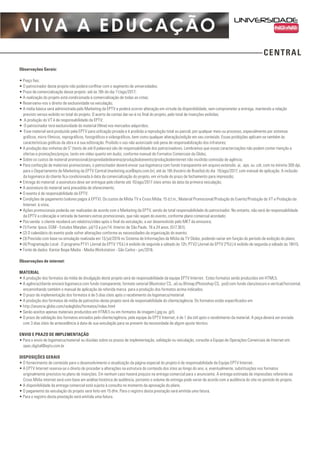 VIVA A EDUCAÇÃO
CENTRAL
Observações Gerais:
• Preço fixo;
• O patrocinador deste projeto não poderá conflitar com o segmento de universidades;
• Prazo de comercialização desse projeto: até às 16h do dia 11/ago/2017;
• A realização do projeto está condicionada à comercialização de todas as cotas;
• Reservamo-nos o direito de exclusividade na veiculação;
• A mídia básica será administrada pelo Marketing da EPTV e poderá ocorrer alteração em virtude da disponibilidade, sem comprometer a entrega, mantendo a relação
previsto versus exibido no total do projeto. O acerto de contas dar-se-á no final do projeto, pelo total de inserções exibidas;
• A produção do VT é de responsabilidade da EPTV;
• O patrocinador terá exclusividade do material (filme) nos mercados adquiridos;
• Esse material será produzido pela EPTV para utilização privada e é proibida a reprodução total ou parcial, por qualquer meio ou processo, especialmente por sistemas
gráficos, micro fílmicos, reprográficos, fonográficos e videográficos, bem como qualquer alteração/edição em seu conteúdo. Essas proibições aplicam-se também às
características gráficas da obra e à sua editoração. Proibido o uso não autorizado sob pena de responsabilização dos infratores;
• A produção das vinhetas de 5” (texto de até 8 palavras) são de responsabilidade dos patrocinadores. Lembramos que essas caracterizações não podem conter menção a
ofertas e promoções/preços, tanto em vídeo quanto em áudio, conforme manual de Formatos Comerciais da Globo;
• Sobre os custos de material promocional/propriedadedearena/produçãodoevento/produçãodeinternet não incidirão comissão de agência;
• Para confecção de materiais promocionais, o patrocinador deverá enviar sua logomarca com fundo transparente em arquivo extensão .ai, .eps, ou .cdr, com no mínimo 300 dpi,
para o Departamento de Marketing da EPTV Central (marketing.sca@eptv.com.br), até às 16h (horário de Brasília) do dia 10/ago/2017, com manual de aplicação. A inclusão
da logomarca do cliente fica condicionada à data da comercialização do projeto, em virtude do prazo de fechamento para impressão;
• Entrega do material: a assinatura deve ser entregue pelo cliente até 10/ago/2017 úteis antes da data da primeira veiculação;
• A assinatura do material será precedida de oferecimento;
• O evento é de responsabilidade da EPTV;
• Condições de pagamento (valores pagos à EPTV): Os custos de Mídia TV e Cross Mídia: 15 d.f.m.; Material Promocional/Produção do Evento/Produção do VT e Produção da
Internet: à vista;
• Ações promocionais poderão ser realizadas de acordo com o Marketing da EPTV, sendo de total responsabilidade do patrocinador. No entanto, não será de responsabilidade
da EPTV a colocação e retirada de banners extras promocionais, que não sejam do evento, conforme plano comercial acordado;
• Pós-venda: o cliente receberá um relatório/vídeo após o final da veiculação, a ser desenvolvido pelo MKT da emissora;
• (1) Fonte: Ipsos. EGM - Estudos Marplan. jul/13 a jun/14. Interior de São Paulo. 18 a 24 anos. (517.361);
• (2) O calendário do evento pode sofrer alterações conforme as necessidades da organização do evento;
• (3) Previsão com base na simulação realizada em 13/jul/2016 no Sistema de Informações de Mídia da TV Globo, podendo variar em função do período de exibição do plano;
• (4) Programação Local : O programa PTV1 (Jornal da EPTV 1ªEd.) é exibido de segunda a sábado às 12h; PTV2 (Jornal da EPTV 2ªEd.) é exibido de segunda a sábado às 19h15;
• Fonte de dados: Kantar Ibope Media - Media Workstation - São Carlos - jun/2016.
Observações de internet:
MATERIAL
• A produção dos formatos da mídia de divulgação deste projeto será de responsabilidade da equipe EPTV Internet. Estes formatos serão produzidos em HTML5.
• A agência/cliente enviará logomarca com fundo transparente, formato vetorial (Illustrator CS, .ai) ou Bitmap (Photoshop CS, .psd) com fundo claro/escuro e vertical/horizontal,
encaminhando também o manual de aplicação da referida marca para a produção dos formatos acima indicados.
• O prazo de implementação dos formatos é de 5 dias úteis após o recebimento da logomarca/material.
• A produção dos formatos de mídia de patrocínio deste projeto será de responsabilidade do cliente/agência. Os formatos estão especificados em
• http://anuncie.globo.com/redeglobo/formatos/index.html
• Serão aceitos apenas materiais produzidos em HTML5 ou em formatos de imagem (.jpg ou .gif).
• O prazo de validação dos formatos enviados pelo cliente/agência, pela equipe da EPTV Internet, é de 1 dia útil após o recebimento da material. A peça deverá ser enviada
com 3 dias úteis de antecedência à data de sua veiculação para se prevenir da necessidade de algum ajuste técnico.
ENVIO E PRAZO DE IMPLEMENTAÇÃO
• Para o envio de logomarca/material ou dúvidas sobre os prazos de implementação, validação ou veiculação, consulte a Equipe de Operações Comerciais de Internet em:
opec.digital@eptv.com.br
DISPOSIÇÕES GERAIS
• O fornecimento de conteúdo para o desenvolvimento e atualização da página especial do projeto é de responsabilidade da Equipe EPTV Internet.
• A EPTV Internet reserva-se o direito de proceder a alterações na estrutura do conteúdo dos sites ao longo do ano, e, eventualmente, substituições nos formatos
originalmente previstos no plano de inserções. Em nenhum caso haverá prejuízo na entrega comercial para o anunciante. A entrega estimada de impressões referente ao
Cross Mídia internet será com base em análise histórica de audiência, portanto o volume de entrega pode variar de acordo com a audiência do site no período do projeto.
• A disponibilidade da entrega comercial está sujeita à consulta no momento da aprovação do plano.
• O pagamento da veiculação do projeto será feito em 15 dfm. Para o registro desta prestação será emitida uma fatura.
• Para o registro desta prestação será emitida uma fatura.
 