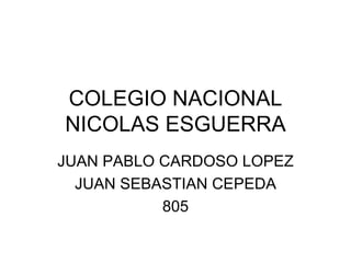 COLEGIO NACIONAL
NICOLAS ESGUERRA
JUAN PABLO CARDOSO LOPEZ
  JUAN SEBASTIAN CEPEDA
           805
 