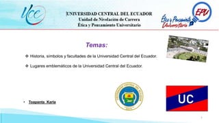 1
Temas:
 Historia, símbolos y facultades de la Universidad Central del Ecuador.
 Lugares emblemáticos de la Universidad Central del Ecuador.
• Toapanta Karla
 