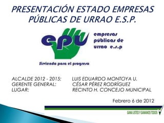 ALCALDE 2012 - 2015:   LUIS EDUARDO MONTOYA U.
GERENTE GENERAL:       CÉSAR PÉREZ RODRÍGUEZ
LUGAR:                 RECINTO H. CONCEJO MUNICIPAL

                                     Febrero 6 de 2012
 