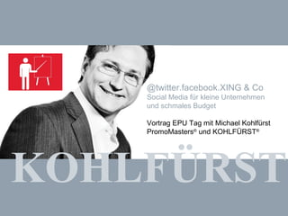 KOHLFÜRST @twitter.facebook.XING & Co Social Media für kleine Unternehmen und schmales Budget Vortrag EPU Tag mit Michael Kohlfürst PromoMasters ®  und KOHLFÜRST ® 
