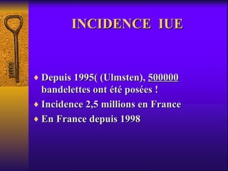 INCIDENCE  IUE Depuis 1995( (Ulmsten),  500000  bandelettes ont été posées !  Incidence 2,5 millions en France  En France depuis 1998 